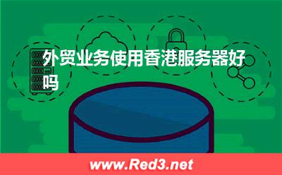 服务器:外贸业务使用香港服务器好吗