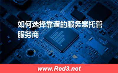如何选择靠谱的服务器托管服务商