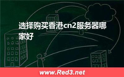 服务器哪家好:选择购买香港cn2服务器哪家好 服务器哪家好,服务器在香港