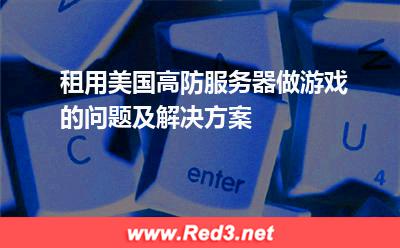 租用美国高防服务器做游戏的问题及解决方案