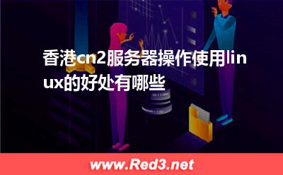 香港cn2服务器操作使用linux的好处有哪些