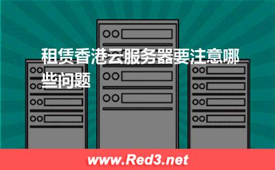 云服务器:租赁香港云服务器要注意哪些问题
