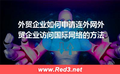 外贸企业访问国际网络的方法:外贸企业如何申请连外网,外贸企业访问国际网络的方法 外贸企业访问国际网络的方法