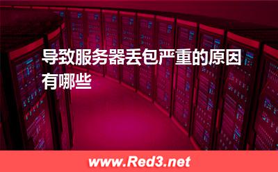 服务器:导致服务器丢包严重的原因有哪些