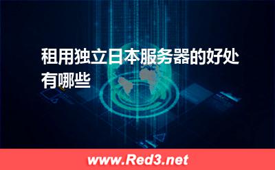 日本服务器:租用独立日本服务器的好处有哪些