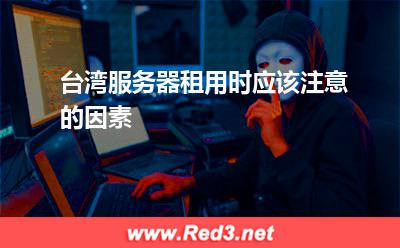 台湾服务器租用时应该注意的因素