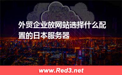 外贸企业放网站选择什么配置的日本服务器