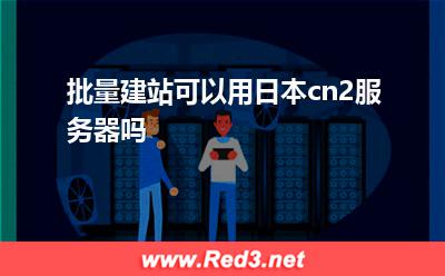 站群服务器:批量建站可以用日本cn2服务器吗 站群服务器,香港站群服务器