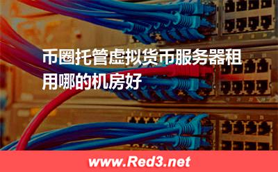 币圈托管虚拟货币服务器租用哪的机房好