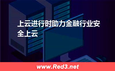 上云进行时,助力金融行业安全上云