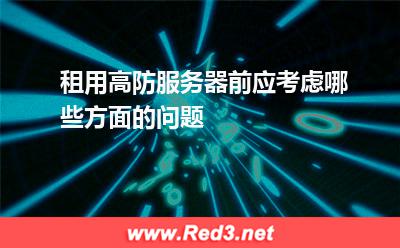 高防服务器:租用高防服务器前应考虑哪些方面的问题 高防服务器,高防服务器的