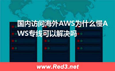 AWS专线:国内访问海外AWS为什么慢AWS专线可以解决吗 AWS专线