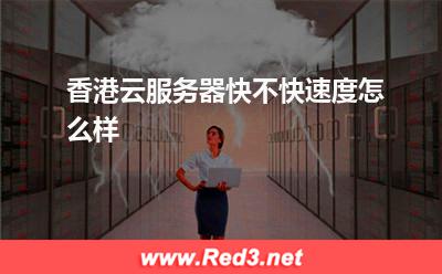 香港云服务器快不快,速度怎么样