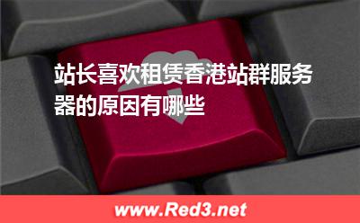 站群服务器:站长喜欢租赁香港站群服务器的原因有哪些? 站群服务器,香港站群服务器