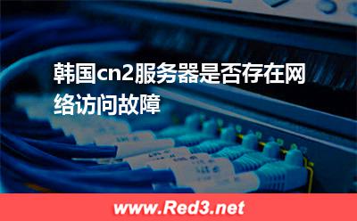 韩国cn2服务器是否存在网络访问故障