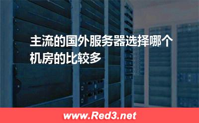 国外服务器:主流的国外服务器选择哪个机房的比较多 国外服务器,香港服务器