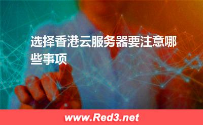 云服务器:选择香港云服务器要注意哪些事项