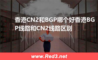 香港CN2和BGP哪个好香港BGP线路和CN2线路区别