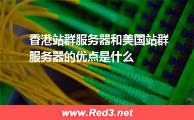 香港站群服务器和美国站群服务器的优点是什么