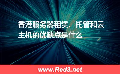 香港服务器租赁、托管和云主机的优缺点是什么