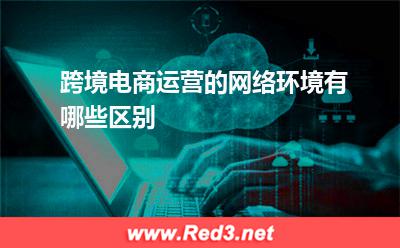 跨境电商运营的网络环境有哪些区别