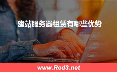 服务器:建站服务器租赁有哪些优势