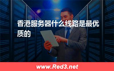 香港机房:香港服务器什么线路是最优质的