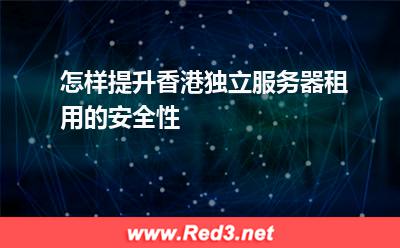怎样提升香港独立服务器租用的安全性