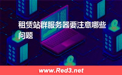 服务器:租赁站群服务器要注意哪些问题