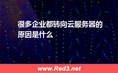 很多企业都转向云服务器的原因是什么