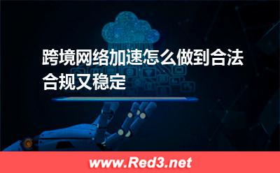网络加速:跨境网络加速怎么做到合法合规又稳定 跨境网络加速,网络加速