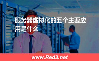 服务器:服务器虚拟化的五个主要应用是什么