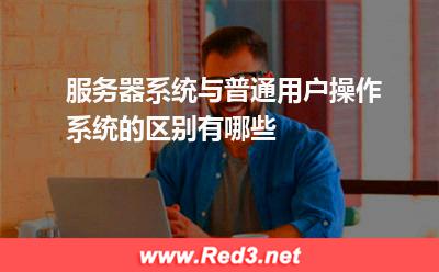 服务器系统与普通用户操作系统的区别有哪些