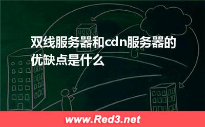 双线服务器和cdn服务器的优缺点是什么