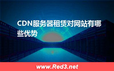 服务器:CDN服务器租赁对网站有哪些优势