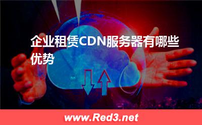 服务器:企业租赁CDN服务器有哪些优势