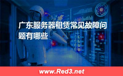 服务器:广东服务器租赁常见故障问题有哪些
