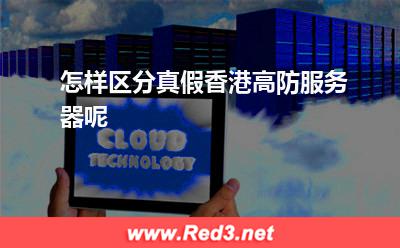 香港服务器:怎样区分真假香港高防服务器呢