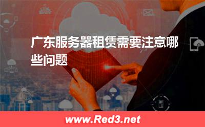 服务器:广东服务器租赁需要注意哪些问题