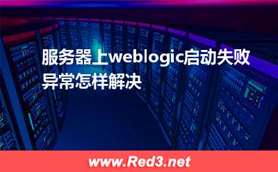 服务器上weblogic启动失败异常怎样解决