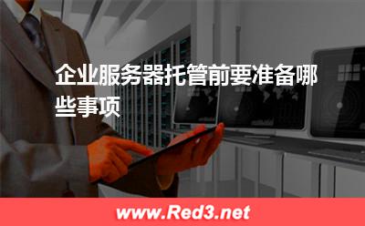 服务器:企业服务器托管前要准备哪些事项