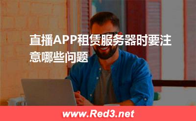 服务器:直播APP租赁服务器时要注意哪些问题? 服务器