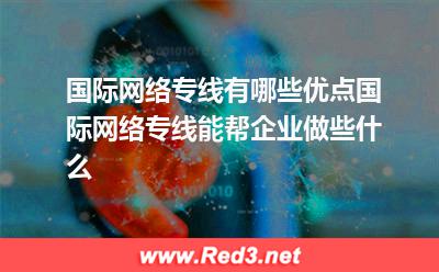国际网络专线:国际网络专线能帮企业做些什么