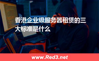 香港企业级服务器租赁的三大标准是什么