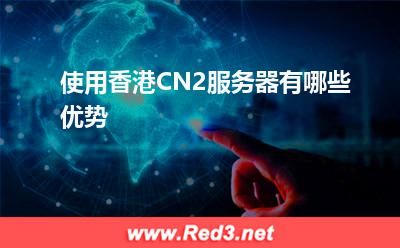 服务器:使用香港CN2服务器有哪些优势