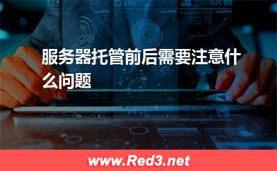 服务器:服务器托管前后需要注意什么问题