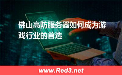 佛山高防服务器如何成为游戏行业的首选