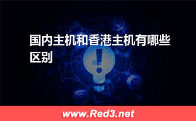 香港主机:国内主机和香港主机有哪些区别