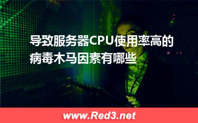 导致服务器CPU使用率高的病毒木马因素有哪些