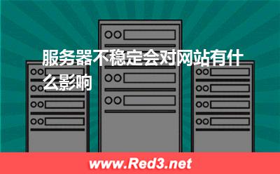 服务器:服务器不稳定会对网站有什么影响